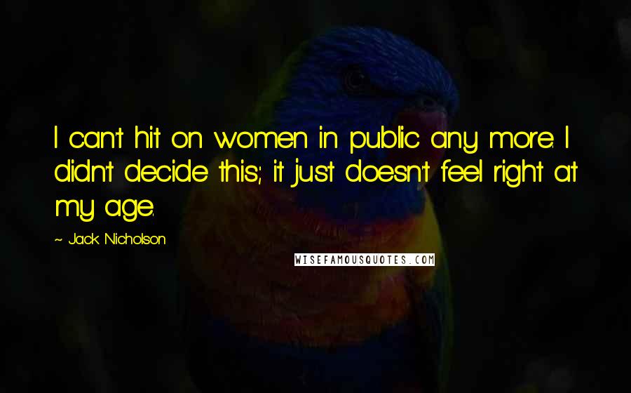 Jack Nicholson Quotes: I can't hit on women in public any more. I didn't decide this; it just doesn't feel right at my age.