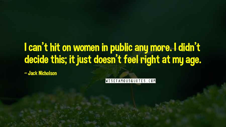 Jack Nicholson Quotes: I can't hit on women in public any more. I didn't decide this; it just doesn't feel right at my age.