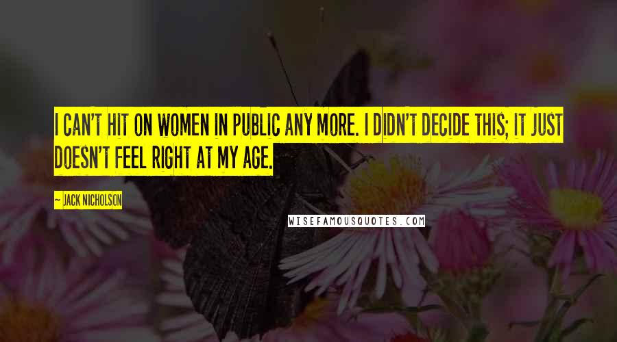 Jack Nicholson Quotes: I can't hit on women in public any more. I didn't decide this; it just doesn't feel right at my age.