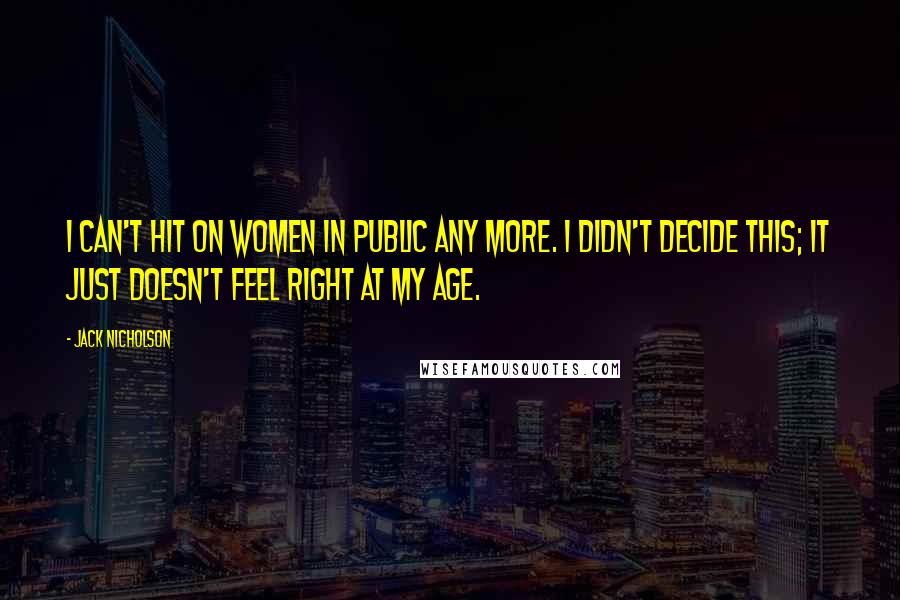 Jack Nicholson Quotes: I can't hit on women in public any more. I didn't decide this; it just doesn't feel right at my age.