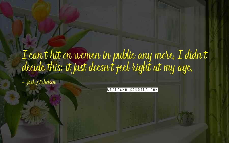 Jack Nicholson Quotes: I can't hit on women in public any more. I didn't decide this; it just doesn't feel right at my age.