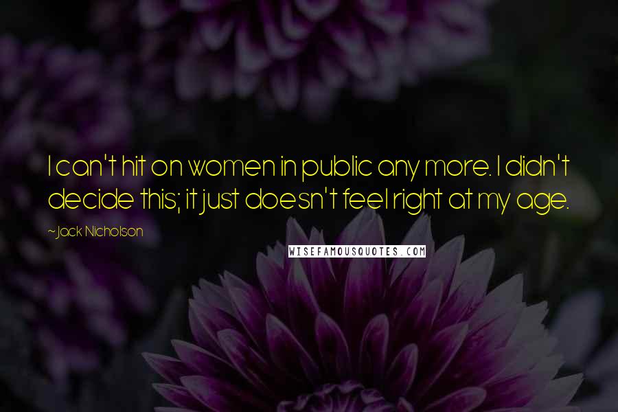 Jack Nicholson Quotes: I can't hit on women in public any more. I didn't decide this; it just doesn't feel right at my age.