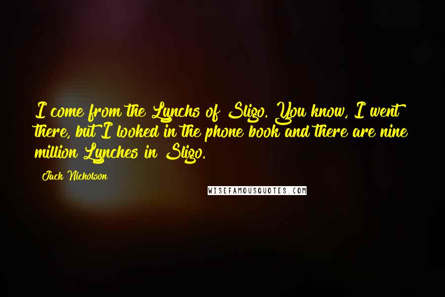 Jack Nicholson Quotes: I come from the Lynchs of Sligo. You know, I went there, but I looked in the phone book and there are nine million Lynches in Sligo.