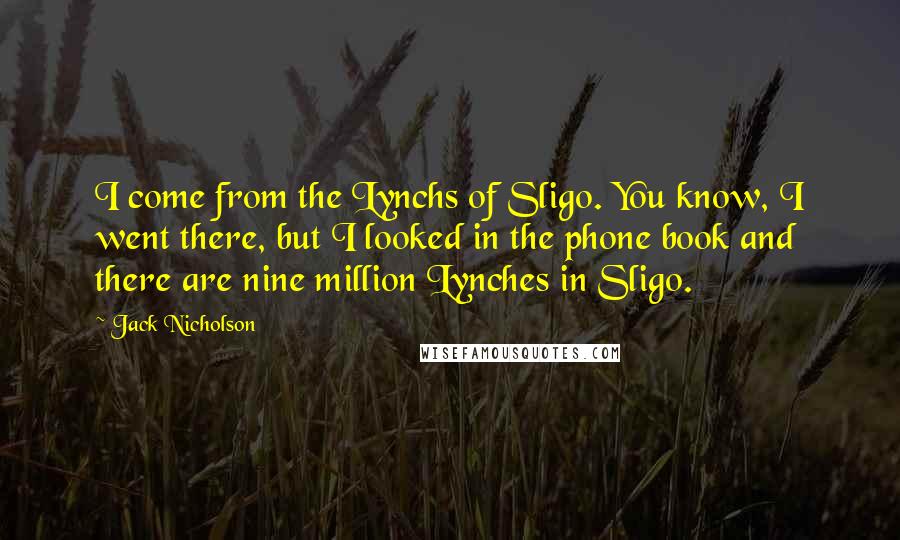 Jack Nicholson Quotes: I come from the Lynchs of Sligo. You know, I went there, but I looked in the phone book and there are nine million Lynches in Sligo.