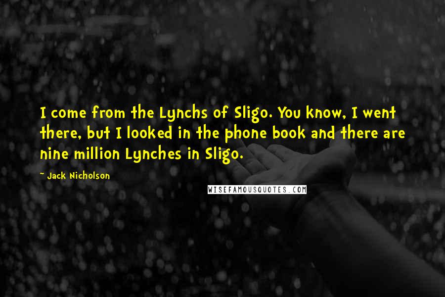 Jack Nicholson Quotes: I come from the Lynchs of Sligo. You know, I went there, but I looked in the phone book and there are nine million Lynches in Sligo.