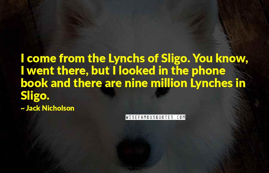 Jack Nicholson Quotes: I come from the Lynchs of Sligo. You know, I went there, but I looked in the phone book and there are nine million Lynches in Sligo.