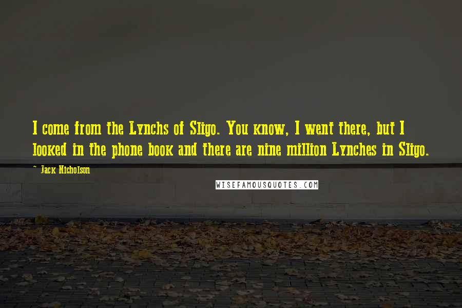 Jack Nicholson Quotes: I come from the Lynchs of Sligo. You know, I went there, but I looked in the phone book and there are nine million Lynches in Sligo.