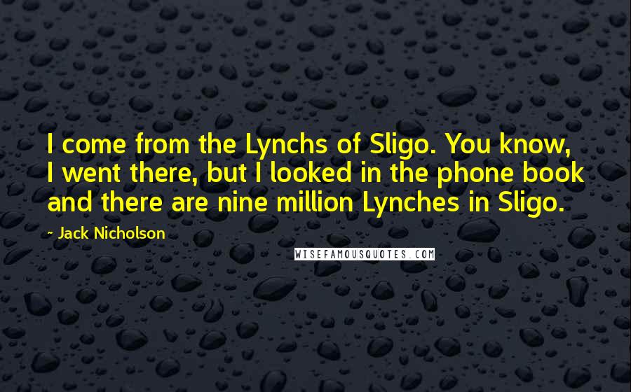 Jack Nicholson Quotes: I come from the Lynchs of Sligo. You know, I went there, but I looked in the phone book and there are nine million Lynches in Sligo.
