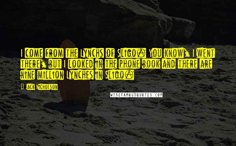 Jack Nicholson Quotes: I come from the Lynchs of Sligo. You know, I went there, but I looked in the phone book and there are nine million Lynches in Sligo.