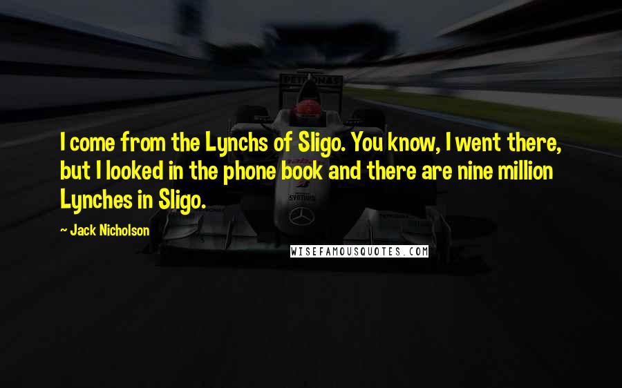 Jack Nicholson Quotes: I come from the Lynchs of Sligo. You know, I went there, but I looked in the phone book and there are nine million Lynches in Sligo.