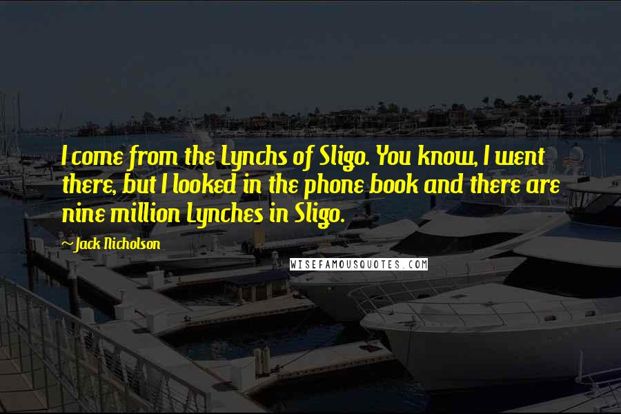 Jack Nicholson Quotes: I come from the Lynchs of Sligo. You know, I went there, but I looked in the phone book and there are nine million Lynches in Sligo.