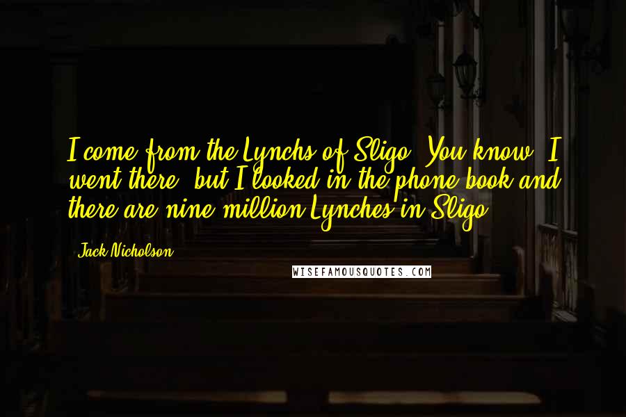 Jack Nicholson Quotes: I come from the Lynchs of Sligo. You know, I went there, but I looked in the phone book and there are nine million Lynches in Sligo.