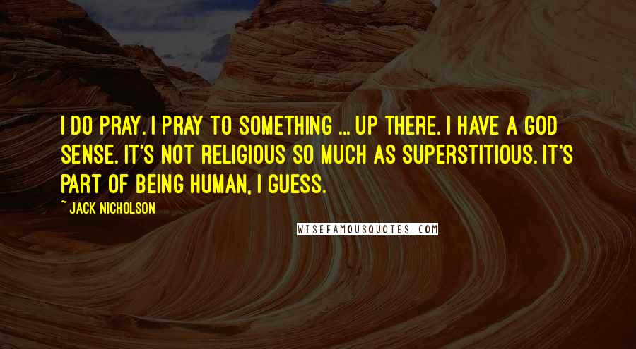 Jack Nicholson Quotes: I do pray. I pray to something ... up there. I have a God sense. It's not religious so much as superstitious. It's part of being human, I guess.