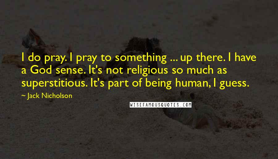 Jack Nicholson Quotes: I do pray. I pray to something ... up there. I have a God sense. It's not religious so much as superstitious. It's part of being human, I guess.