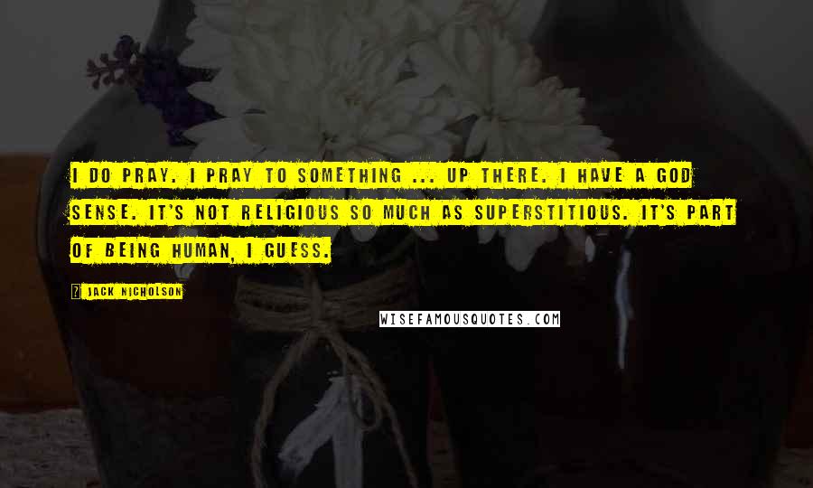 Jack Nicholson Quotes: I do pray. I pray to something ... up there. I have a God sense. It's not religious so much as superstitious. It's part of being human, I guess.