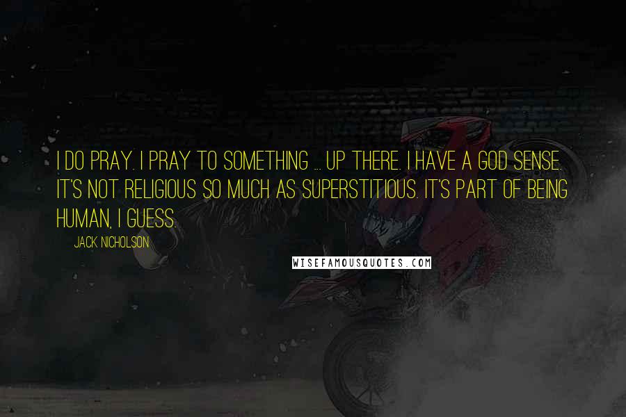 Jack Nicholson Quotes: I do pray. I pray to something ... up there. I have a God sense. It's not religious so much as superstitious. It's part of being human, I guess.