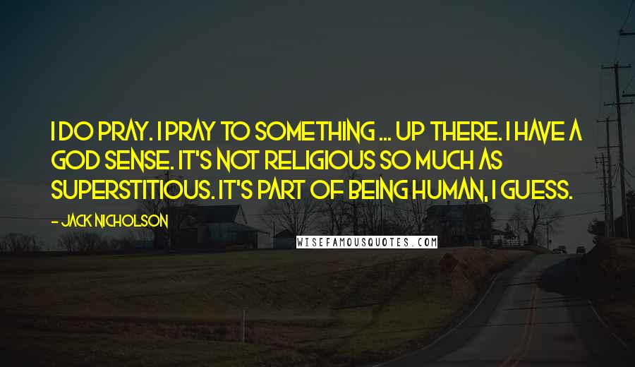 Jack Nicholson Quotes: I do pray. I pray to something ... up there. I have a God sense. It's not religious so much as superstitious. It's part of being human, I guess.