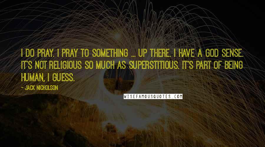 Jack Nicholson Quotes: I do pray. I pray to something ... up there. I have a God sense. It's not religious so much as superstitious. It's part of being human, I guess.