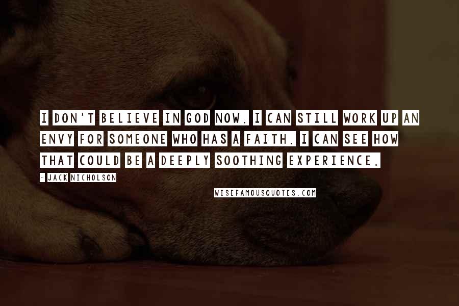 Jack Nicholson Quotes: I don't believe in God now. I can still work up an envy for someone who has a faith. I can see how that could be a deeply soothing experience.