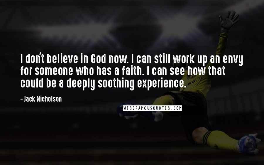 Jack Nicholson Quotes: I don't believe in God now. I can still work up an envy for someone who has a faith. I can see how that could be a deeply soothing experience.
