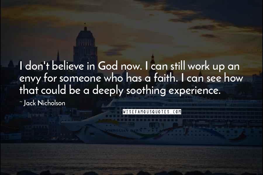 Jack Nicholson Quotes: I don't believe in God now. I can still work up an envy for someone who has a faith. I can see how that could be a deeply soothing experience.
