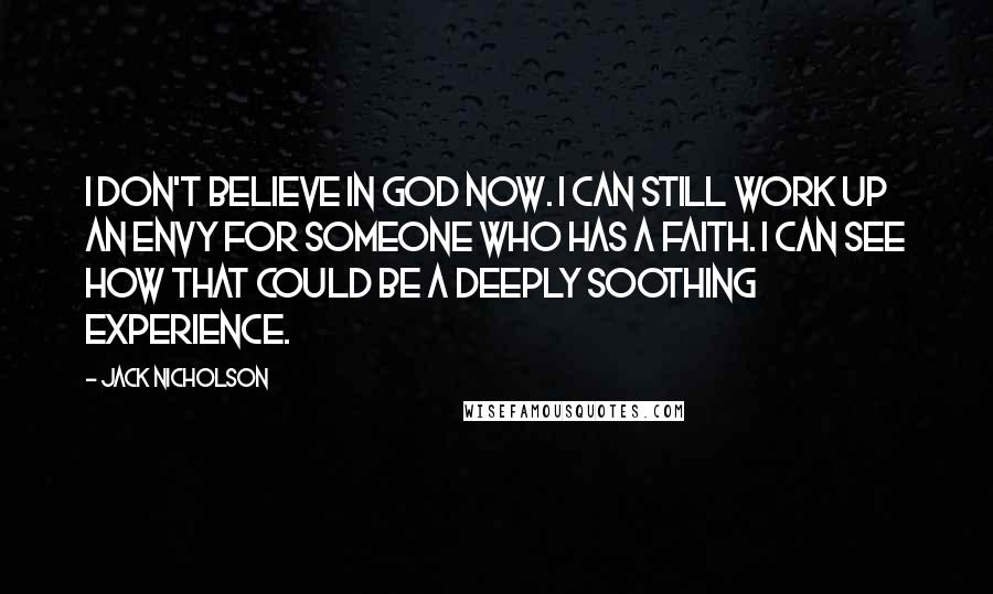 Jack Nicholson Quotes: I don't believe in God now. I can still work up an envy for someone who has a faith. I can see how that could be a deeply soothing experience.