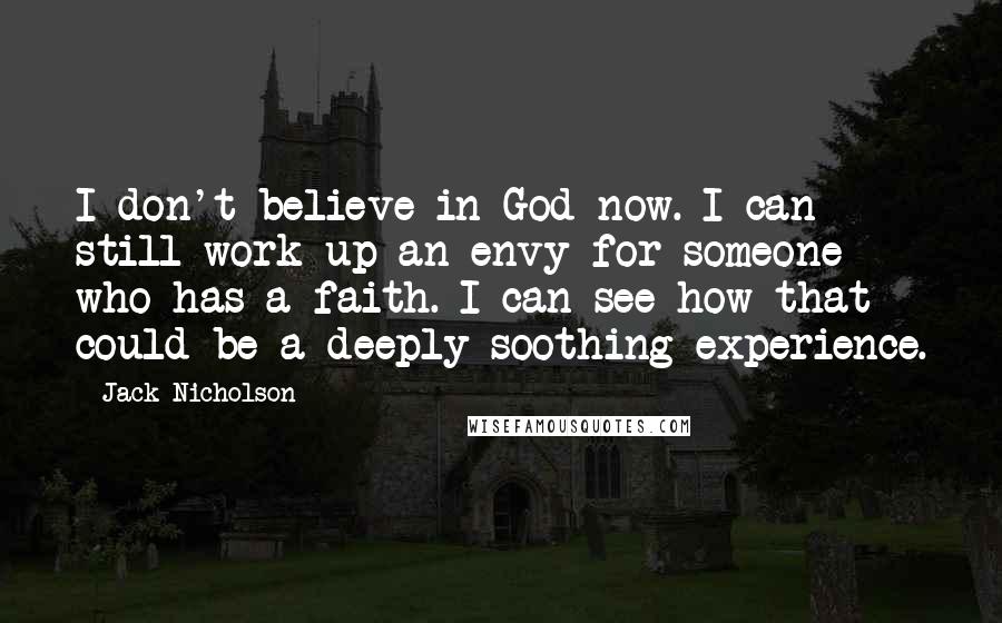 Jack Nicholson Quotes: I don't believe in God now. I can still work up an envy for someone who has a faith. I can see how that could be a deeply soothing experience.