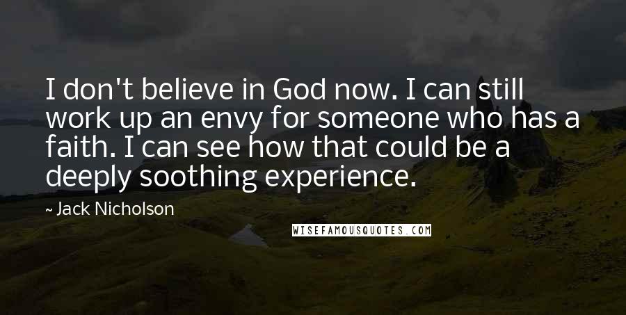 Jack Nicholson Quotes: I don't believe in God now. I can still work up an envy for someone who has a faith. I can see how that could be a deeply soothing experience.