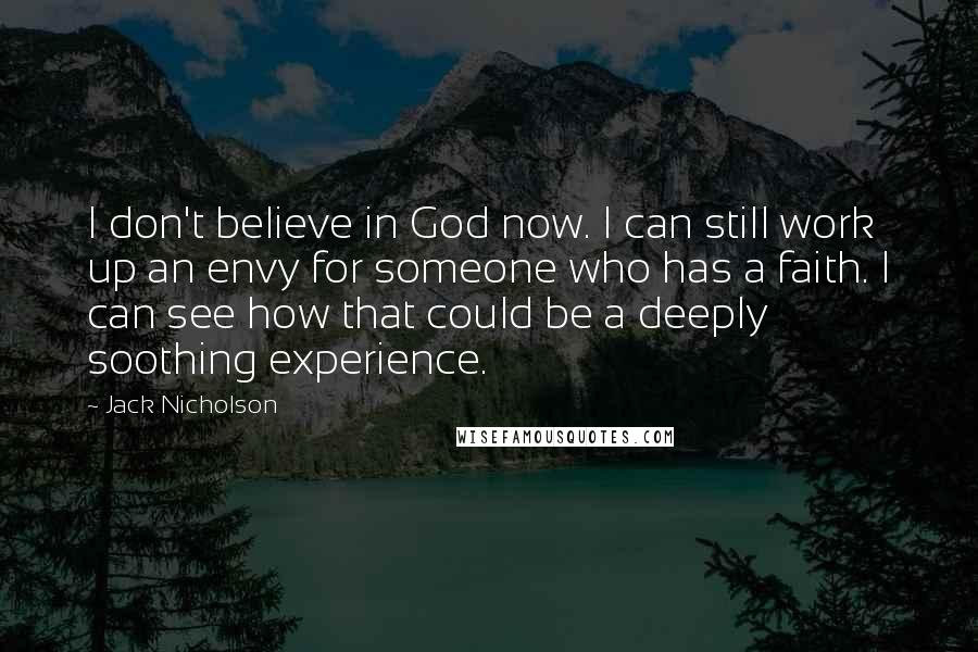 Jack Nicholson Quotes: I don't believe in God now. I can still work up an envy for someone who has a faith. I can see how that could be a deeply soothing experience.