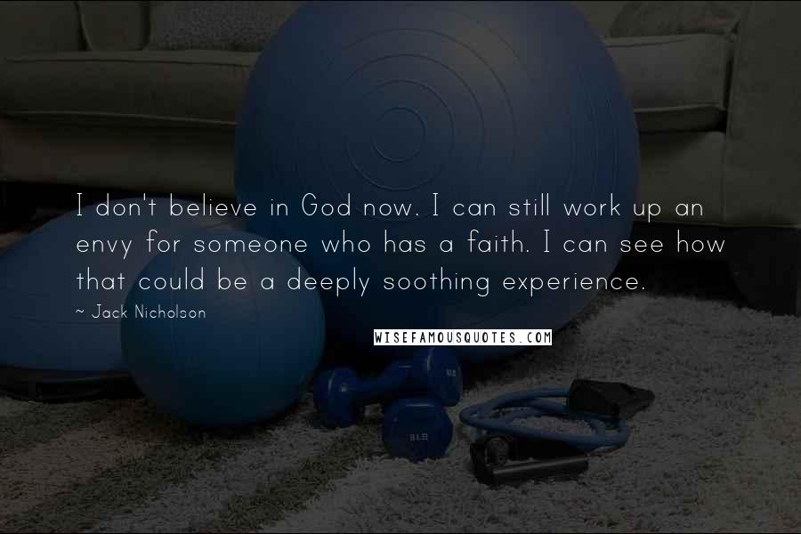 Jack Nicholson Quotes: I don't believe in God now. I can still work up an envy for someone who has a faith. I can see how that could be a deeply soothing experience.