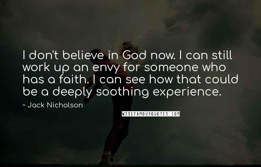 Jack Nicholson Quotes: I don't believe in God now. I can still work up an envy for someone who has a faith. I can see how that could be a deeply soothing experience.
