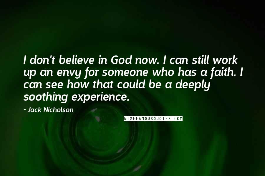 Jack Nicholson Quotes: I don't believe in God now. I can still work up an envy for someone who has a faith. I can see how that could be a deeply soothing experience.