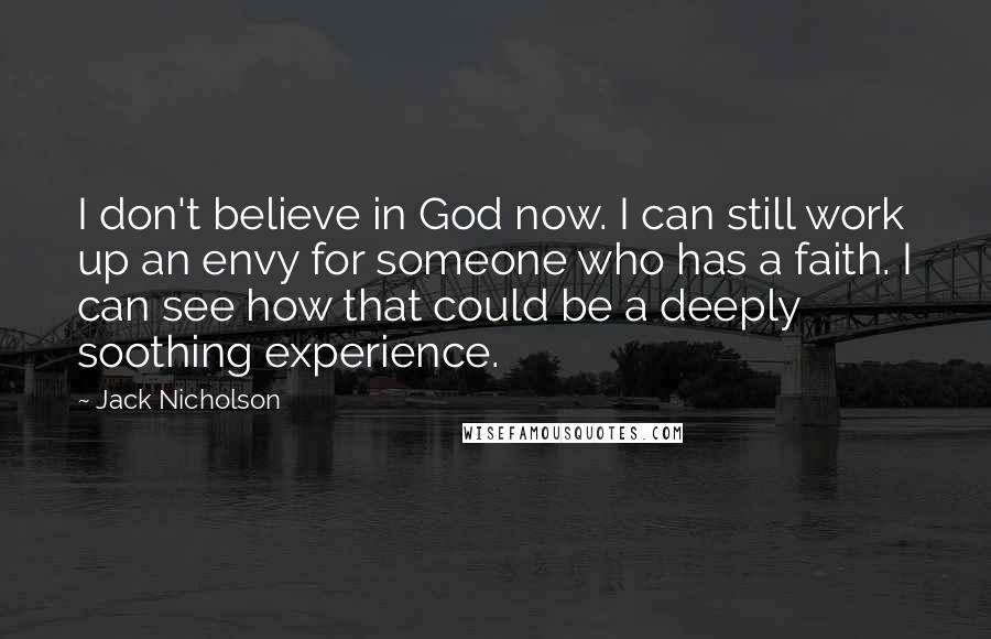 Jack Nicholson Quotes: I don't believe in God now. I can still work up an envy for someone who has a faith. I can see how that could be a deeply soothing experience.