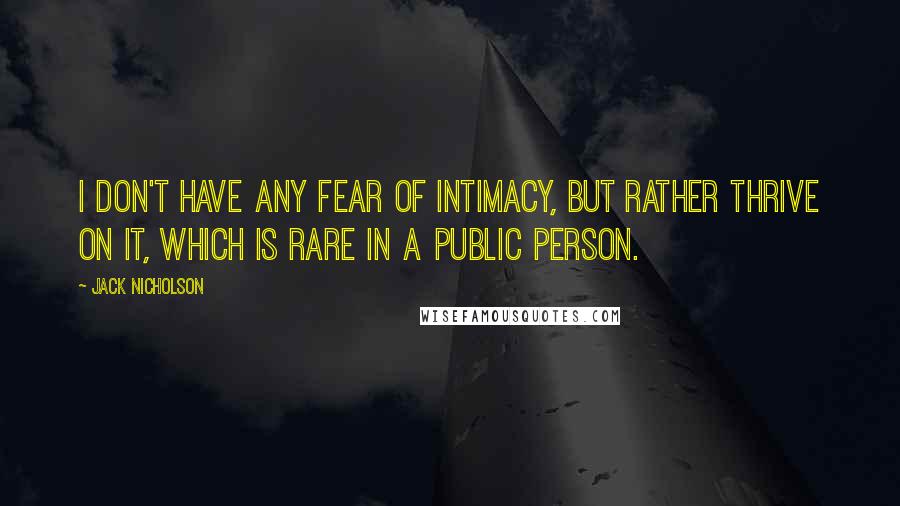 Jack Nicholson Quotes: I don't have any fear of intimacy, but rather thrive on it, which is rare in a public person.