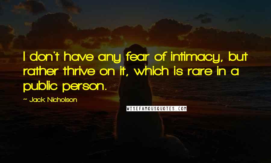 Jack Nicholson Quotes: I don't have any fear of intimacy, but rather thrive on it, which is rare in a public person.