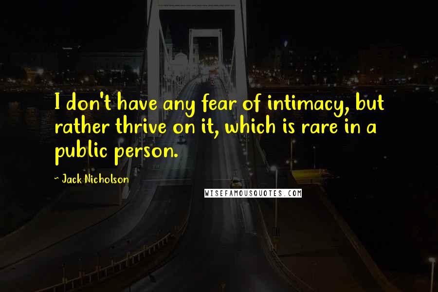 Jack Nicholson Quotes: I don't have any fear of intimacy, but rather thrive on it, which is rare in a public person.
