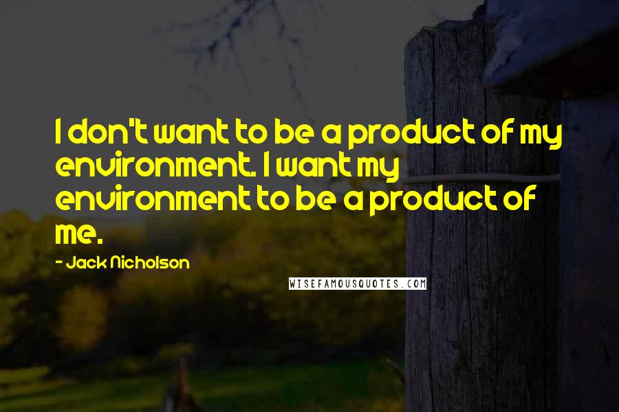 Jack Nicholson Quotes: I don't want to be a product of my environment. I want my environment to be a product of me.
