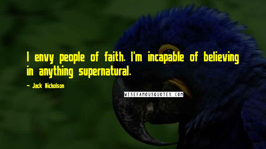 Jack Nicholson Quotes: I envy people of faith. I'm incapable of believing in anything supernatural.