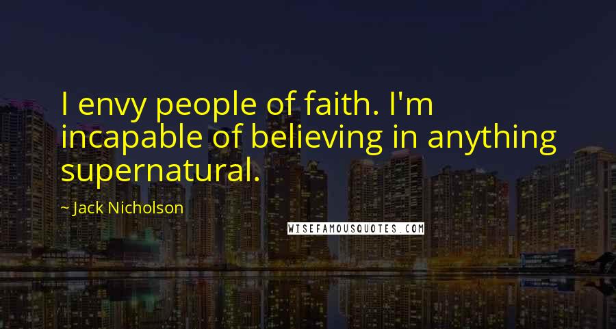 Jack Nicholson Quotes: I envy people of faith. I'm incapable of believing in anything supernatural.