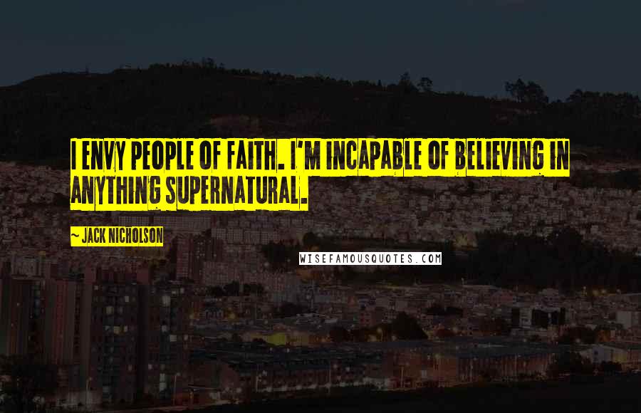 Jack Nicholson Quotes: I envy people of faith. I'm incapable of believing in anything supernatural.