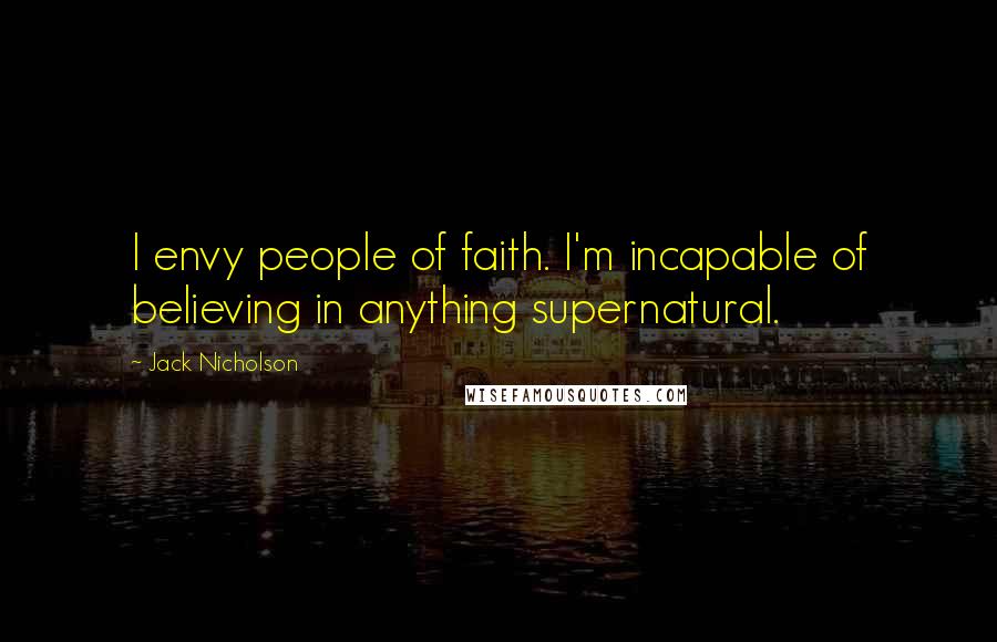 Jack Nicholson Quotes: I envy people of faith. I'm incapable of believing in anything supernatural.