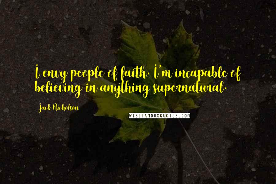 Jack Nicholson Quotes: I envy people of faith. I'm incapable of believing in anything supernatural.