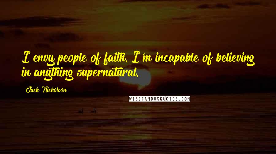 Jack Nicholson Quotes: I envy people of faith. I'm incapable of believing in anything supernatural.