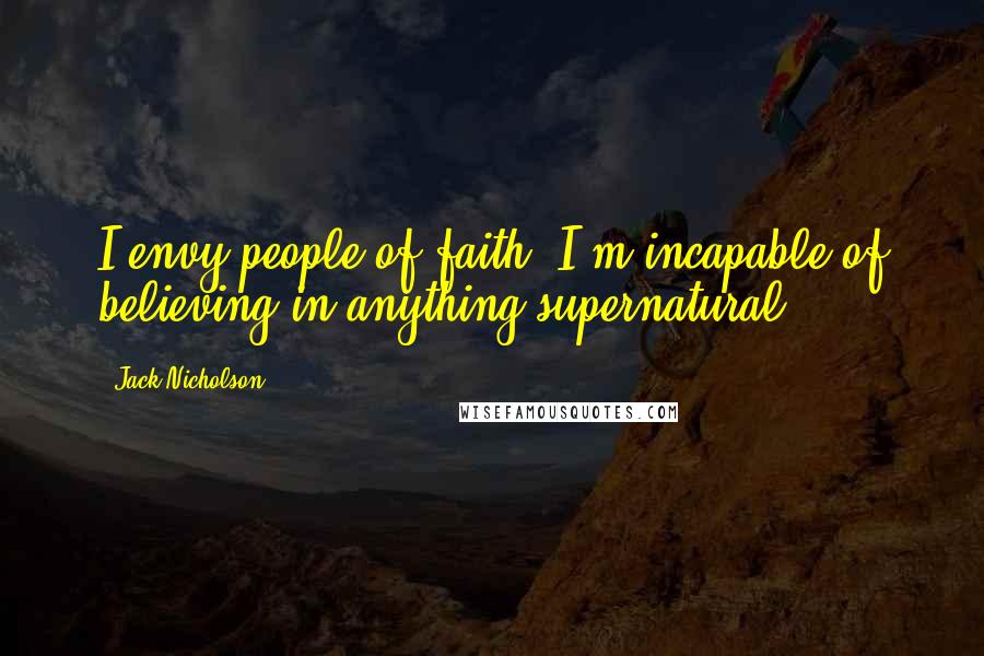 Jack Nicholson Quotes: I envy people of faith. I'm incapable of believing in anything supernatural.