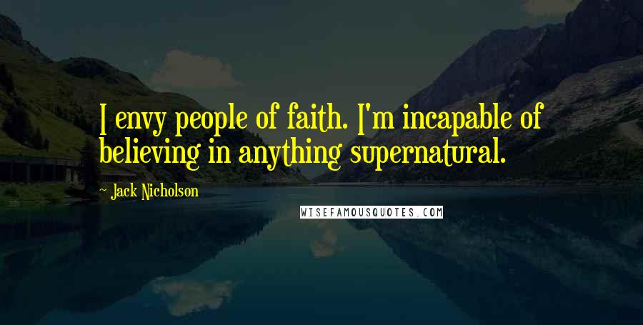 Jack Nicholson Quotes: I envy people of faith. I'm incapable of believing in anything supernatural.