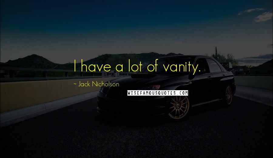 Jack Nicholson Quotes: I have a lot of vanity.