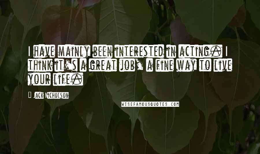 Jack Nicholson Quotes: I have mainly been interested in acting. I think it's a great job, a fine way to live your life.