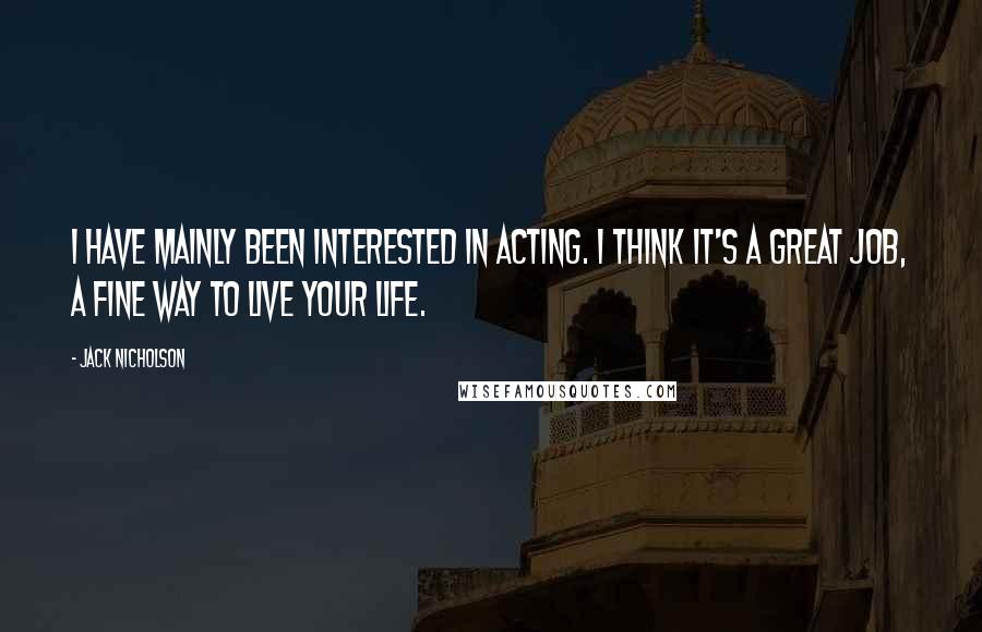 Jack Nicholson Quotes: I have mainly been interested in acting. I think it's a great job, a fine way to live your life.