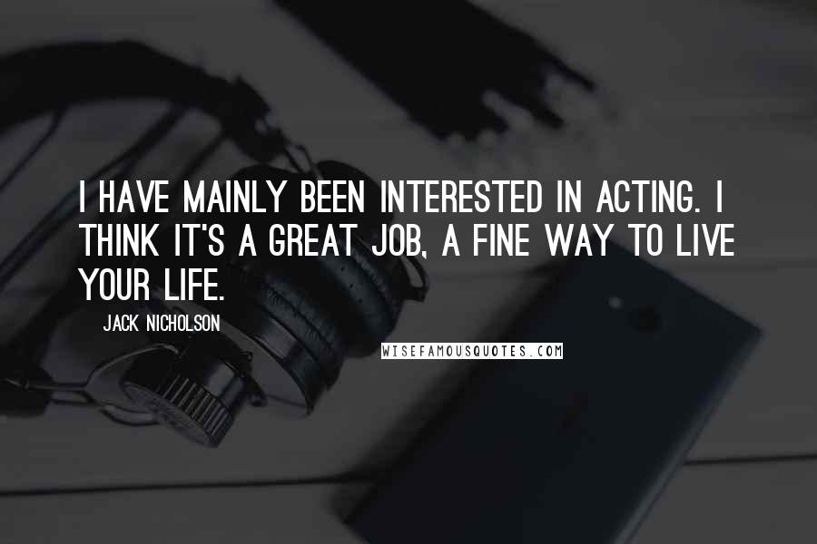 Jack Nicholson Quotes: I have mainly been interested in acting. I think it's a great job, a fine way to live your life.