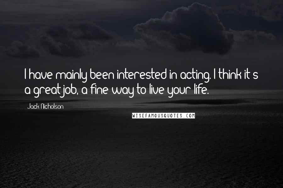 Jack Nicholson Quotes: I have mainly been interested in acting. I think it's a great job, a fine way to live your life.